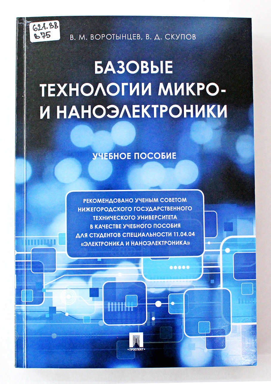 Воротынцев В.М. Базовые технологии микро- и наноэлектроники: учебное пособие / В.М. Воротынцев, В.Д.Скупов. – М.,2021. – 520с.